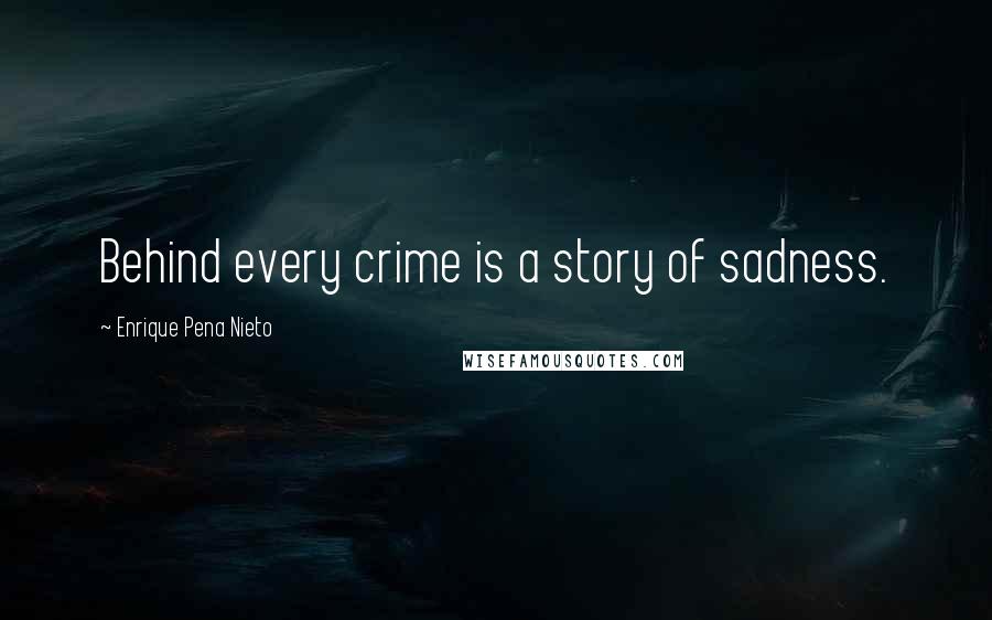 Enrique Pena Nieto Quotes: Behind every crime is a story of sadness.