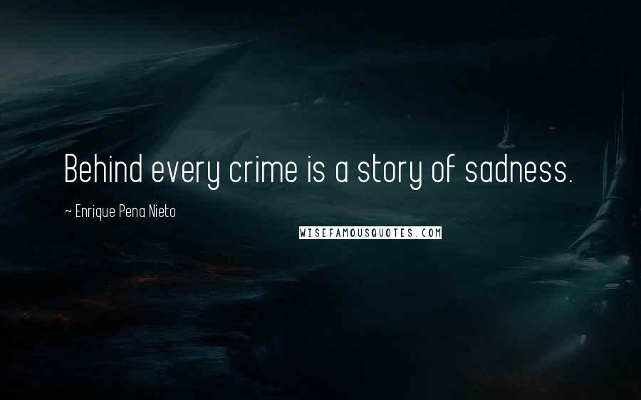 Enrique Pena Nieto Quotes: Behind every crime is a story of sadness.