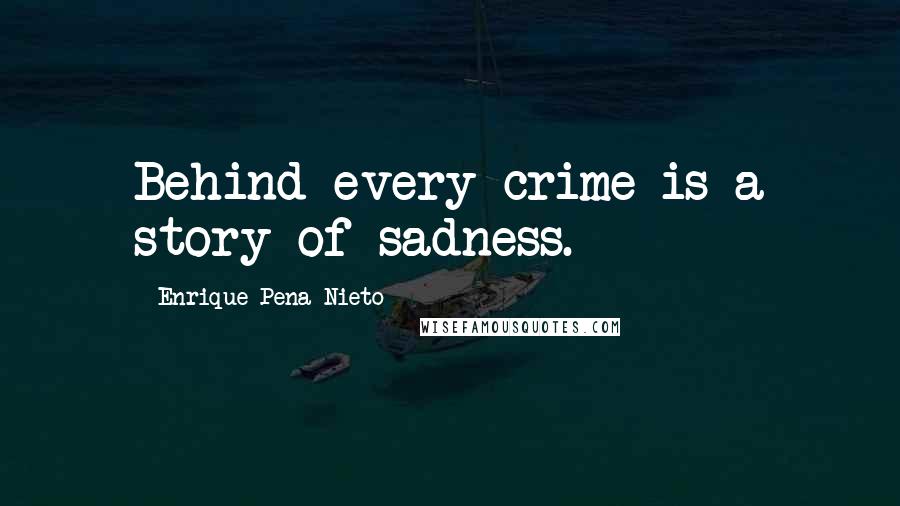 Enrique Pena Nieto Quotes: Behind every crime is a story of sadness.