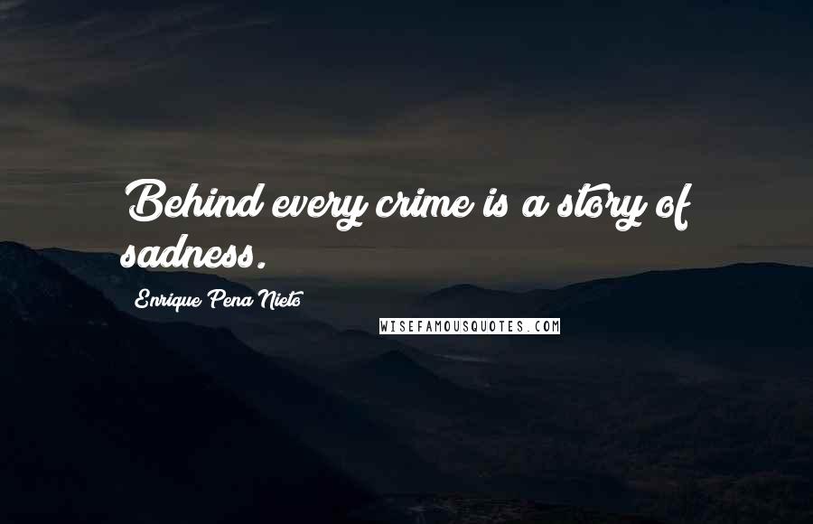 Enrique Pena Nieto Quotes: Behind every crime is a story of sadness.