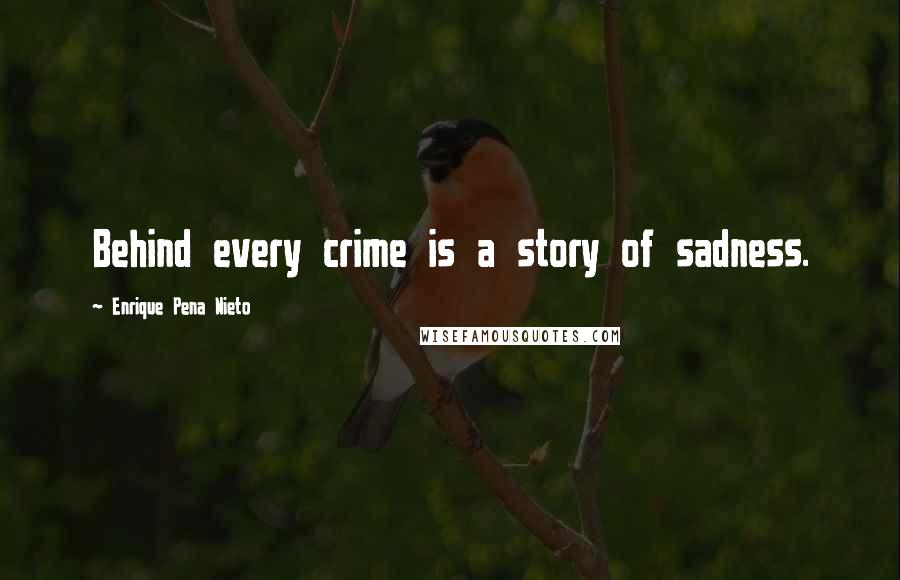 Enrique Pena Nieto Quotes: Behind every crime is a story of sadness.