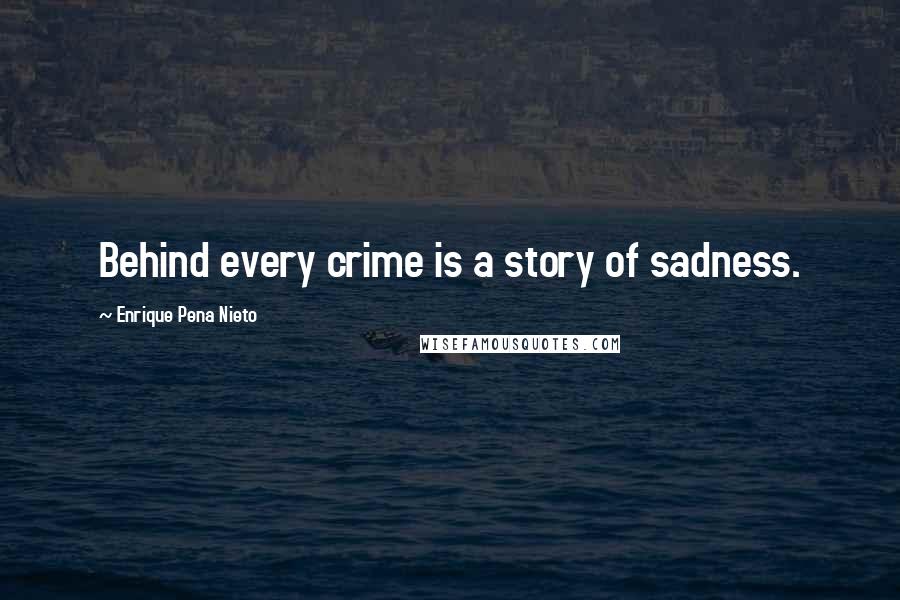 Enrique Pena Nieto Quotes: Behind every crime is a story of sadness.