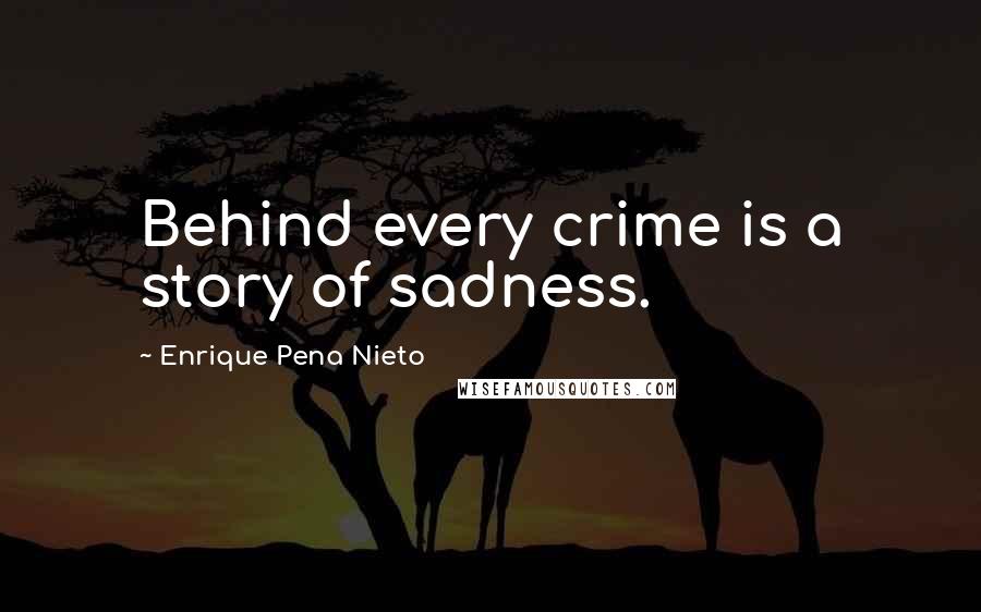 Enrique Pena Nieto Quotes: Behind every crime is a story of sadness.