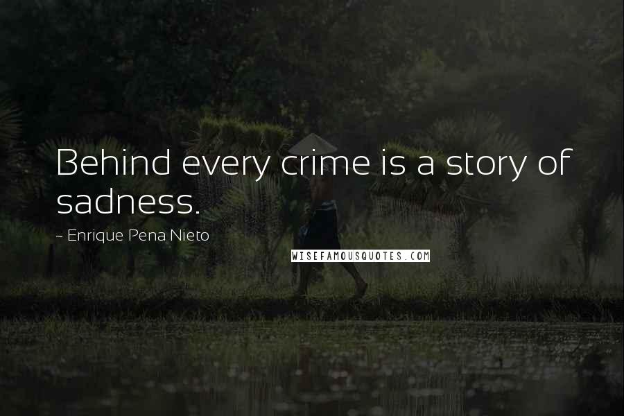 Enrique Pena Nieto Quotes: Behind every crime is a story of sadness.