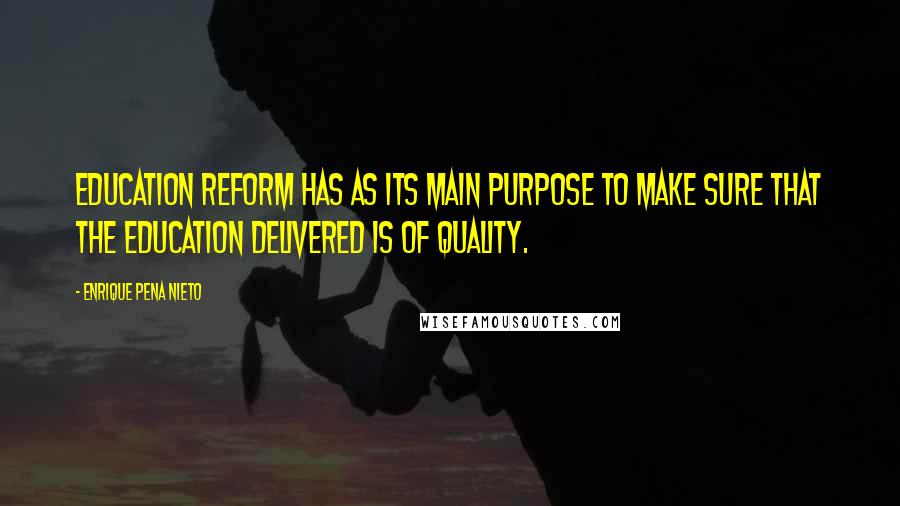 Enrique Pena Nieto Quotes: Education reform has as its main purpose to make sure that the education delivered is of quality.