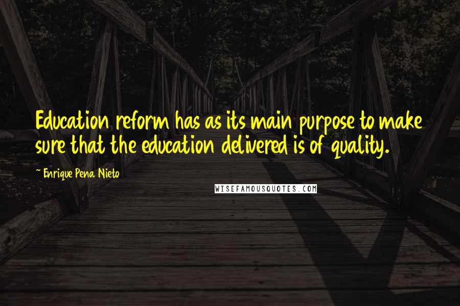 Enrique Pena Nieto Quotes: Education reform has as its main purpose to make sure that the education delivered is of quality.