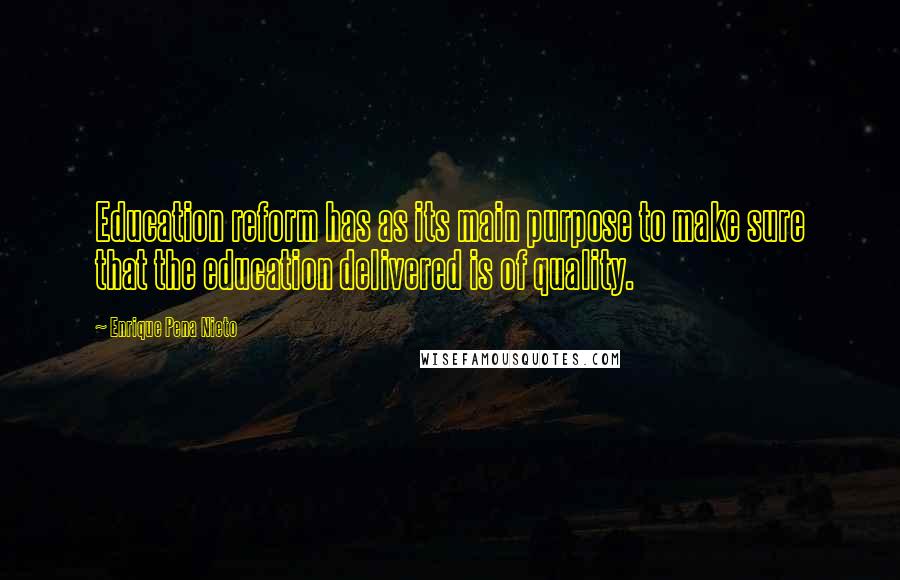 Enrique Pena Nieto Quotes: Education reform has as its main purpose to make sure that the education delivered is of quality.