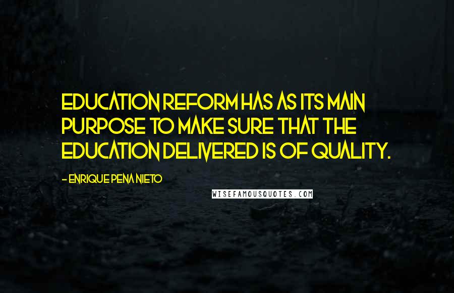 Enrique Pena Nieto Quotes: Education reform has as its main purpose to make sure that the education delivered is of quality.