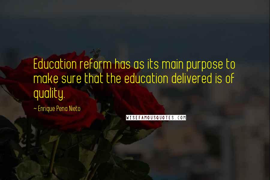 Enrique Pena Nieto Quotes: Education reform has as its main purpose to make sure that the education delivered is of quality.