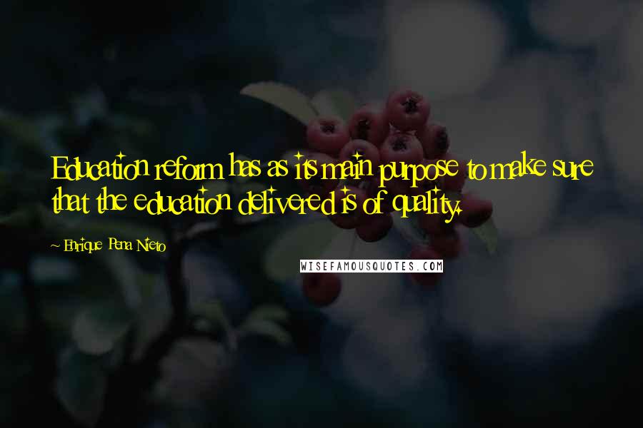 Enrique Pena Nieto Quotes: Education reform has as its main purpose to make sure that the education delivered is of quality.