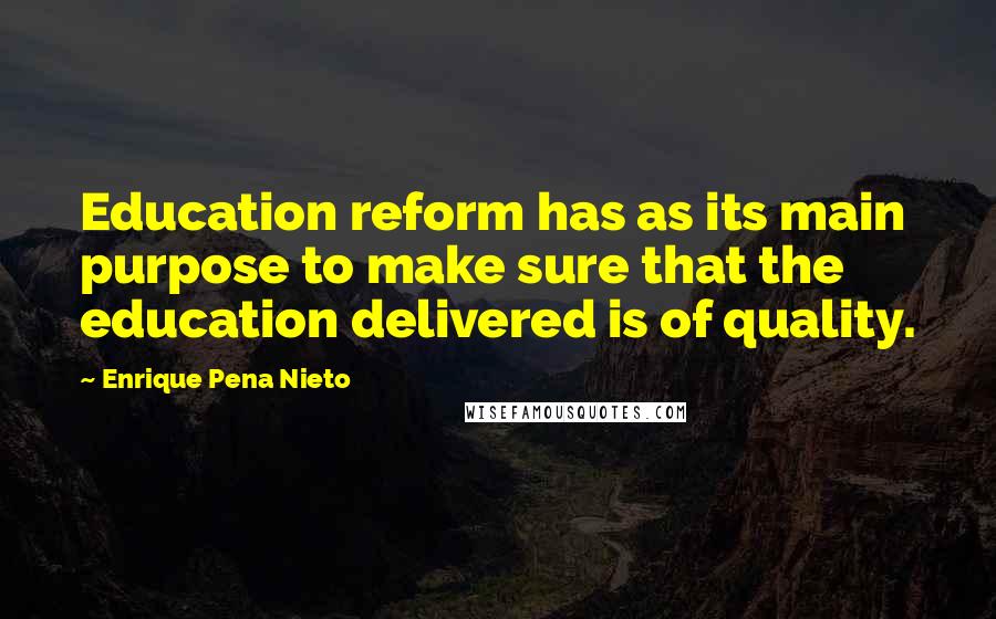 Enrique Pena Nieto Quotes: Education reform has as its main purpose to make sure that the education delivered is of quality.