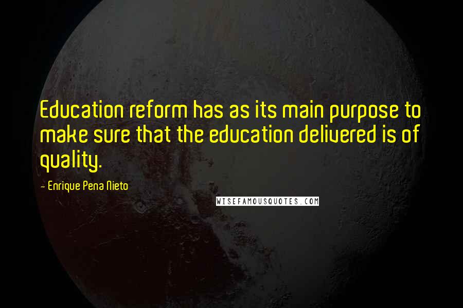 Enrique Pena Nieto Quotes: Education reform has as its main purpose to make sure that the education delivered is of quality.