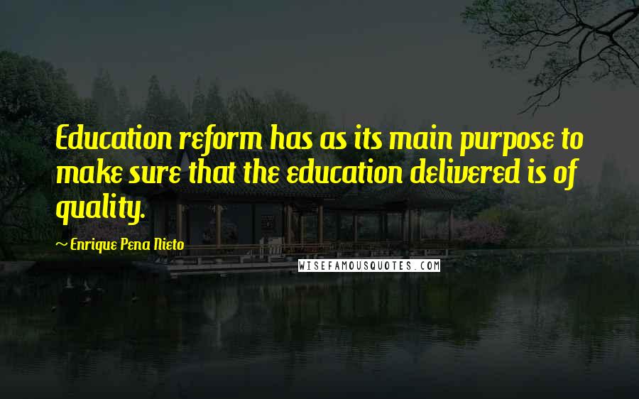 Enrique Pena Nieto Quotes: Education reform has as its main purpose to make sure that the education delivered is of quality.