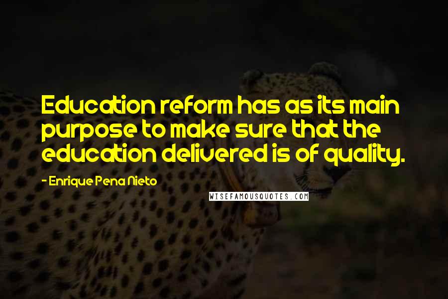 Enrique Pena Nieto Quotes: Education reform has as its main purpose to make sure that the education delivered is of quality.