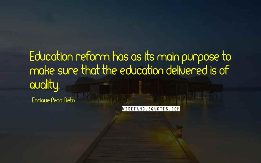 Enrique Pena Nieto Quotes: Education reform has as its main purpose to make sure that the education delivered is of quality.