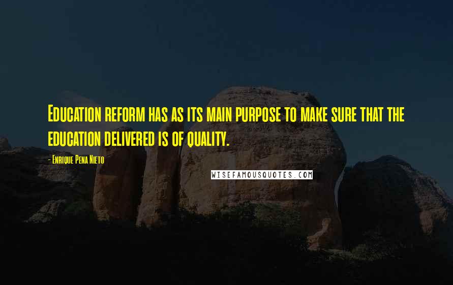 Enrique Pena Nieto Quotes: Education reform has as its main purpose to make sure that the education delivered is of quality.