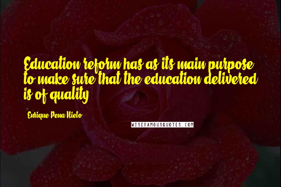 Enrique Pena Nieto Quotes: Education reform has as its main purpose to make sure that the education delivered is of quality.