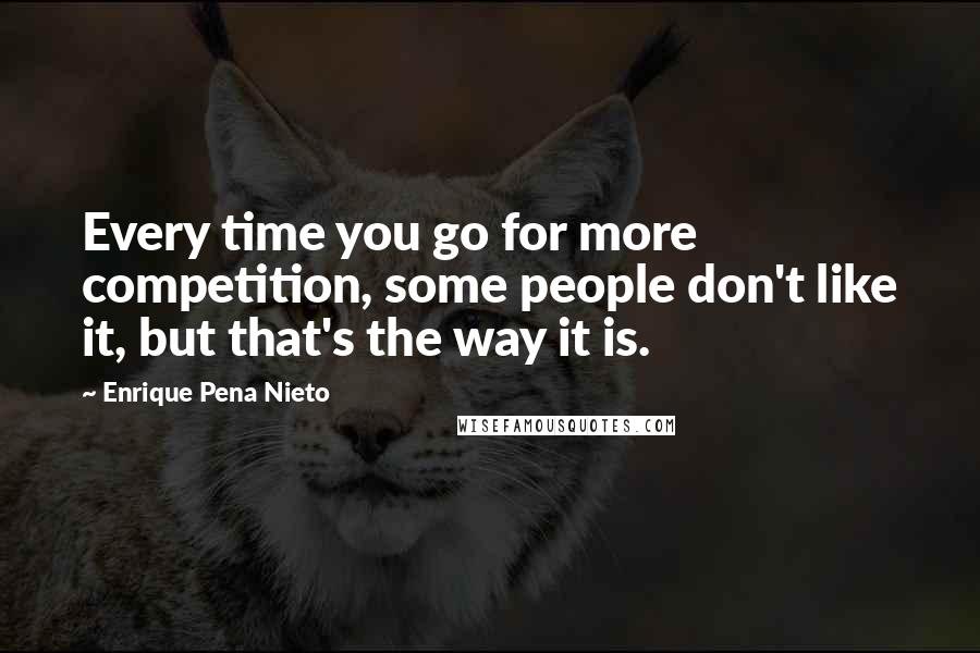 Enrique Pena Nieto Quotes: Every time you go for more competition, some people don't like it, but that's the way it is.