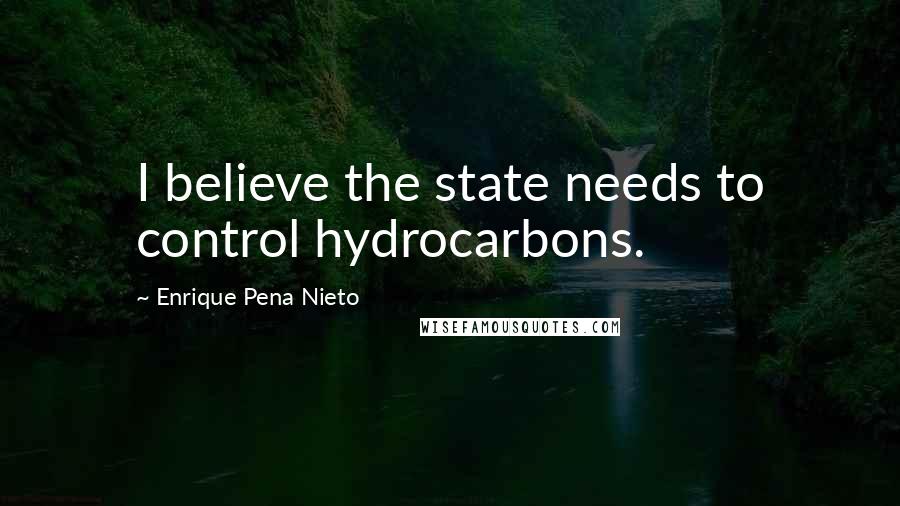 Enrique Pena Nieto Quotes: I believe the state needs to control hydrocarbons.