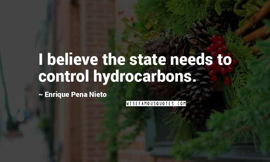 Enrique Pena Nieto Quotes: I believe the state needs to control hydrocarbons.