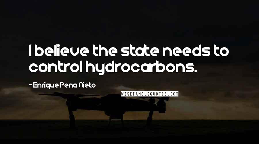 Enrique Pena Nieto Quotes: I believe the state needs to control hydrocarbons.