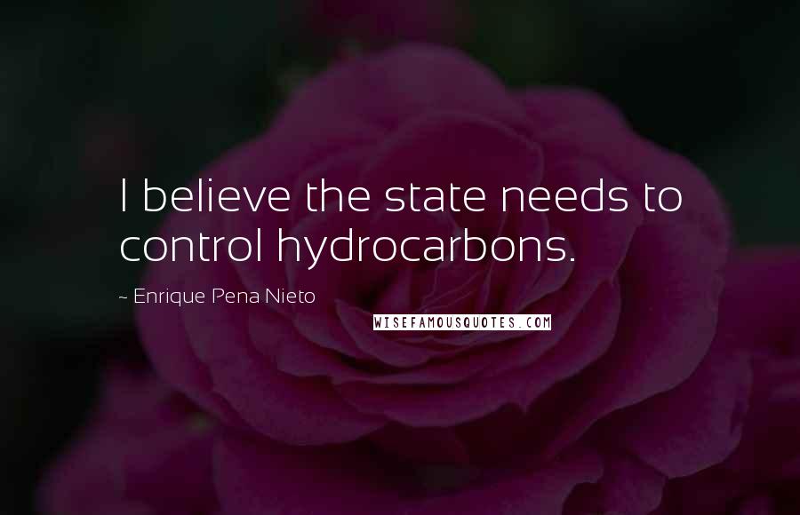 Enrique Pena Nieto Quotes: I believe the state needs to control hydrocarbons.