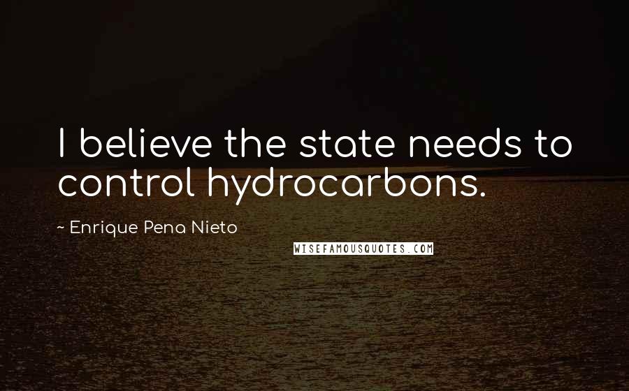 Enrique Pena Nieto Quotes: I believe the state needs to control hydrocarbons.