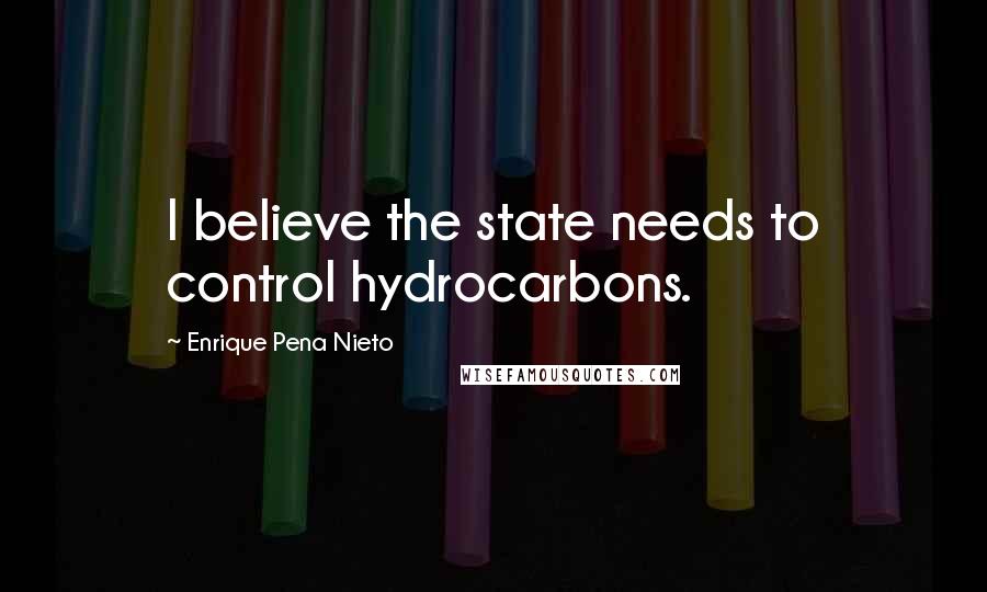 Enrique Pena Nieto Quotes: I believe the state needs to control hydrocarbons.