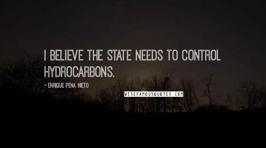 Enrique Pena Nieto Quotes: I believe the state needs to control hydrocarbons.