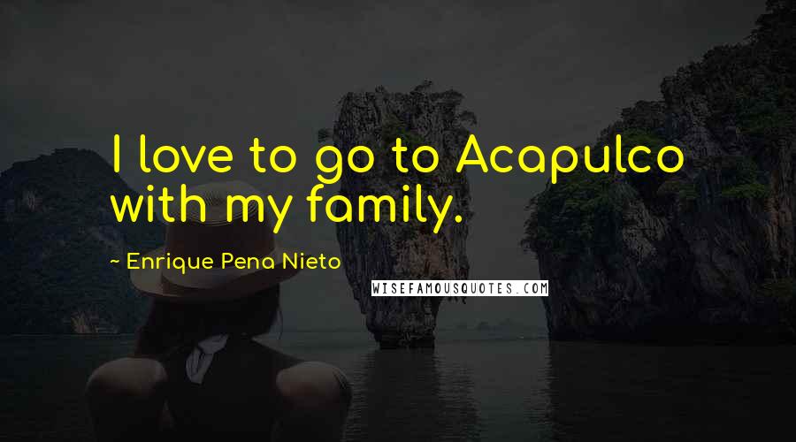 Enrique Pena Nieto Quotes: I love to go to Acapulco with my family.