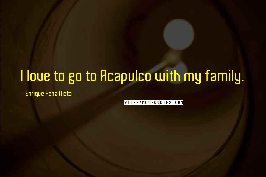 Enrique Pena Nieto Quotes: I love to go to Acapulco with my family.