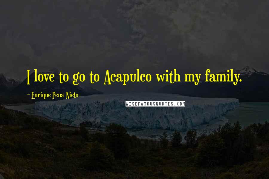 Enrique Pena Nieto Quotes: I love to go to Acapulco with my family.