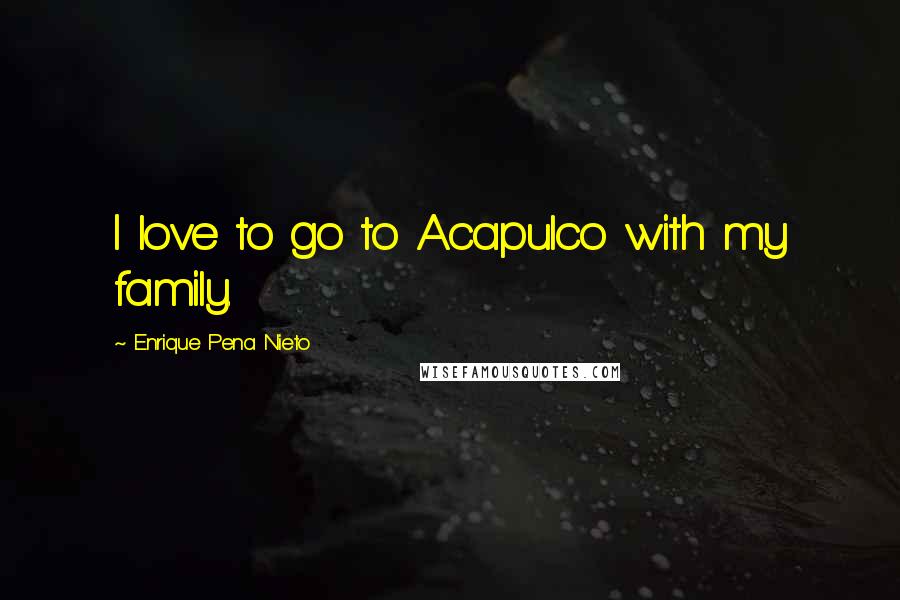 Enrique Pena Nieto Quotes: I love to go to Acapulco with my family.