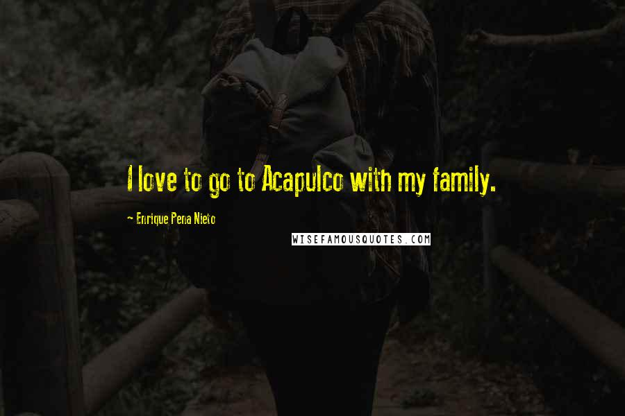 Enrique Pena Nieto Quotes: I love to go to Acapulco with my family.