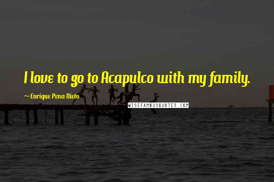 Enrique Pena Nieto Quotes: I love to go to Acapulco with my family.