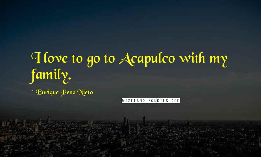 Enrique Pena Nieto Quotes: I love to go to Acapulco with my family.