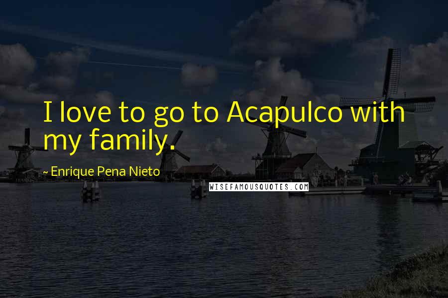 Enrique Pena Nieto Quotes: I love to go to Acapulco with my family.