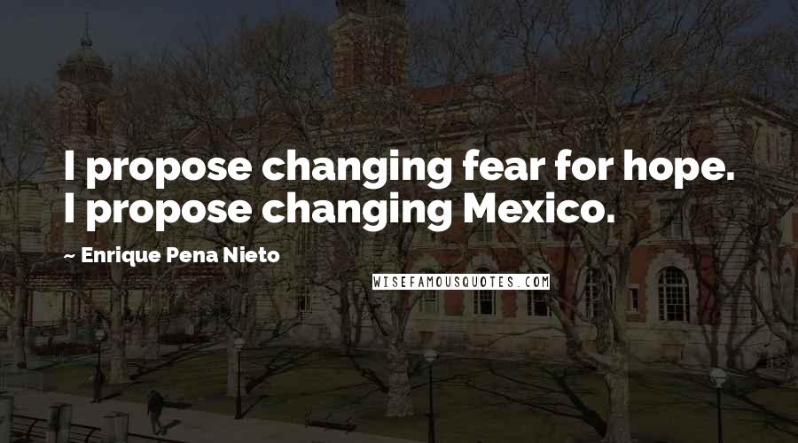 Enrique Pena Nieto Quotes: I propose changing fear for hope. I propose changing Mexico.