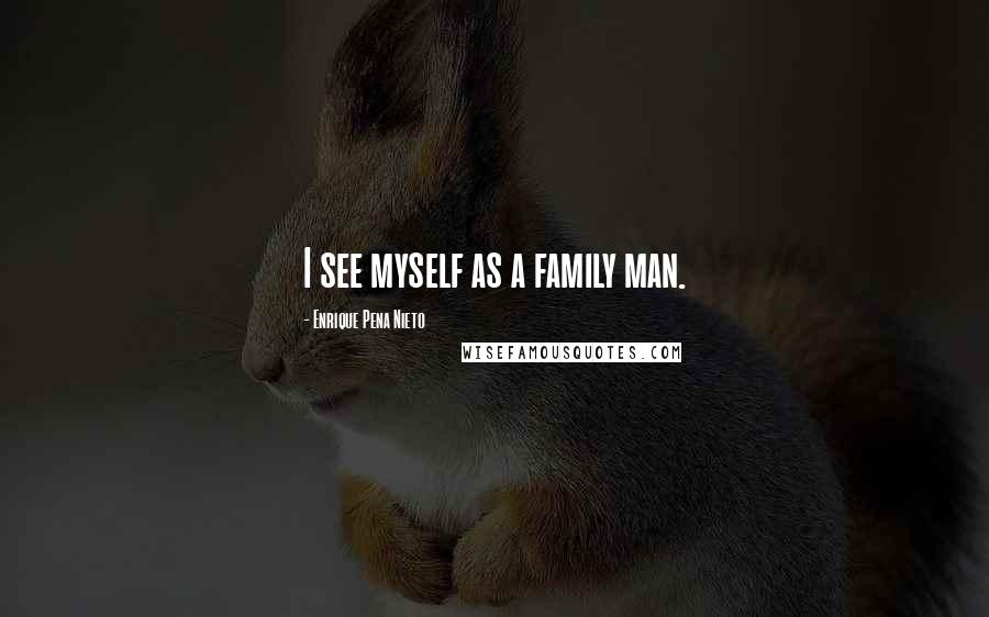 Enrique Pena Nieto Quotes: I see myself as a family man.