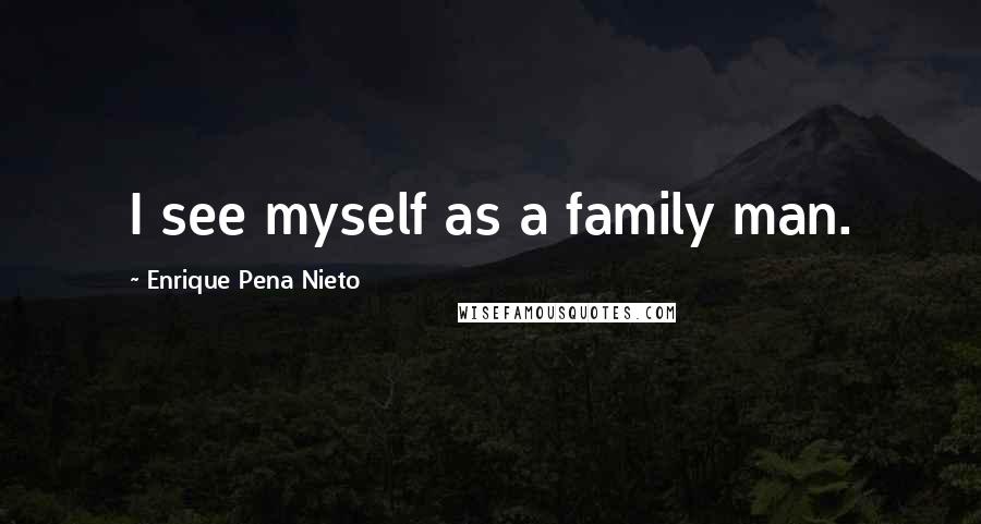 Enrique Pena Nieto Quotes: I see myself as a family man.