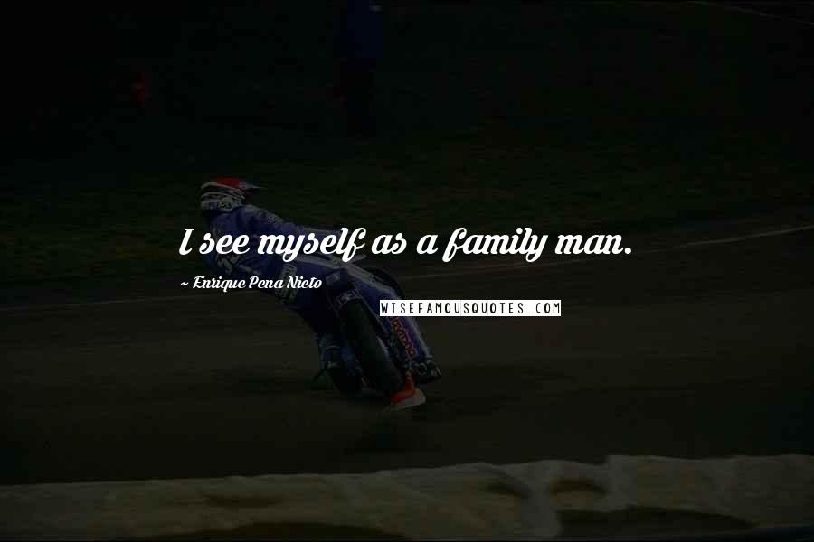 Enrique Pena Nieto Quotes: I see myself as a family man.