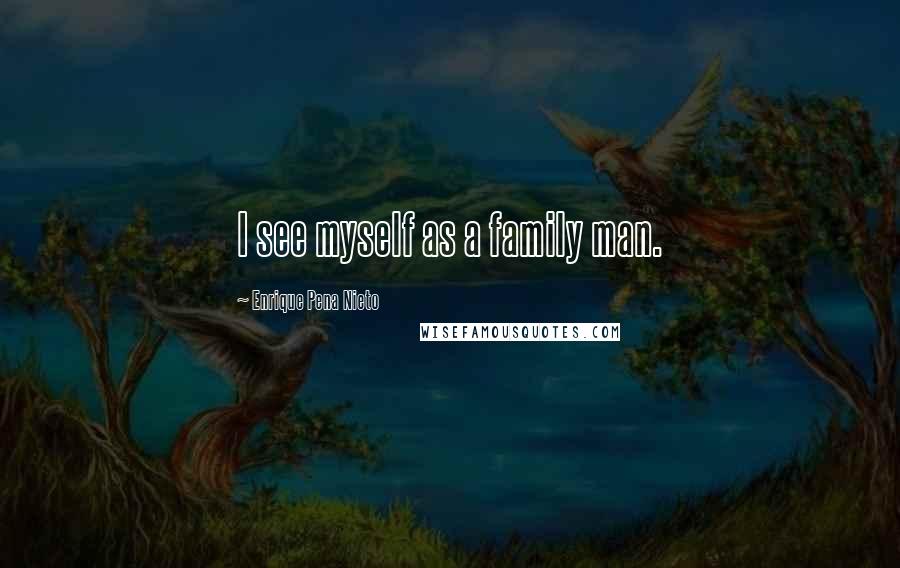 Enrique Pena Nieto Quotes: I see myself as a family man.