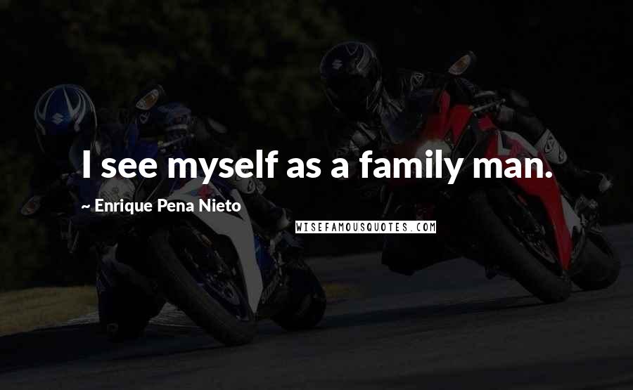 Enrique Pena Nieto Quotes: I see myself as a family man.