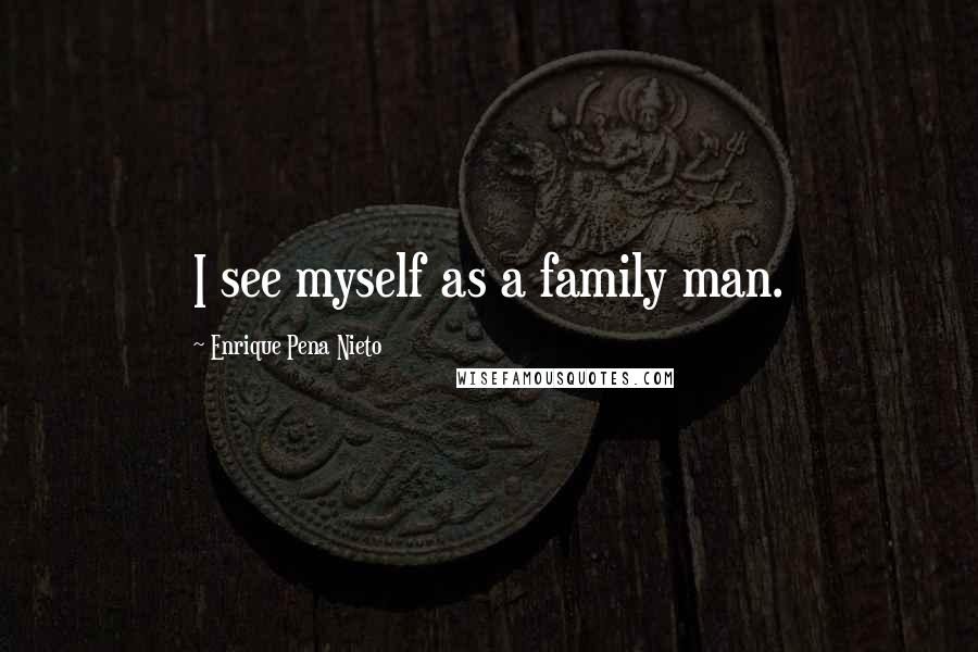 Enrique Pena Nieto Quotes: I see myself as a family man.