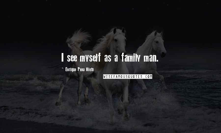Enrique Pena Nieto Quotes: I see myself as a family man.
