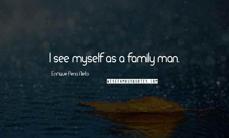 Enrique Pena Nieto Quotes: I see myself as a family man.