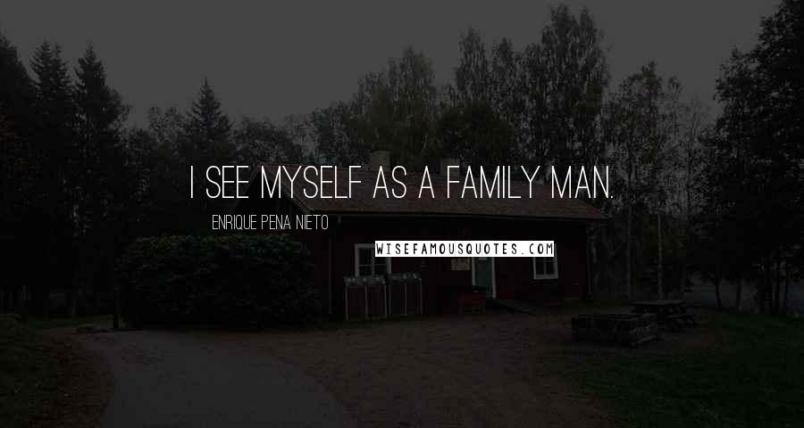 Enrique Pena Nieto Quotes: I see myself as a family man.