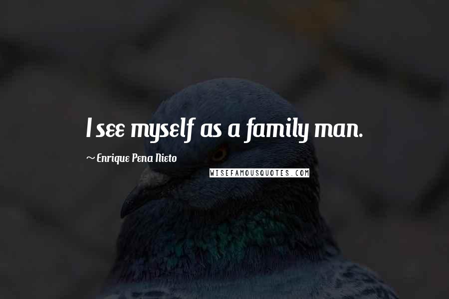 Enrique Pena Nieto Quotes: I see myself as a family man.