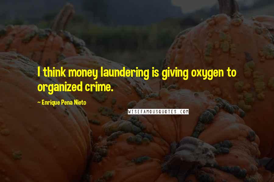 Enrique Pena Nieto Quotes: I think money laundering is giving oxygen to organized crime.