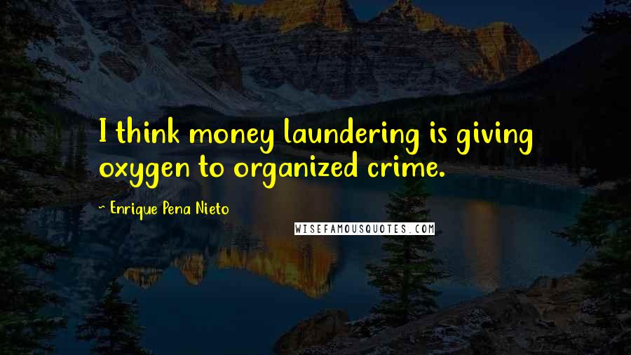 Enrique Pena Nieto Quotes: I think money laundering is giving oxygen to organized crime.